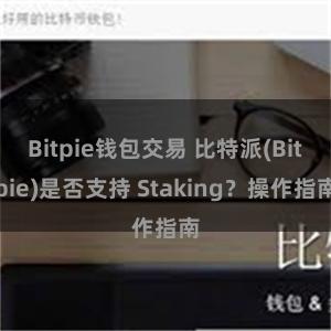 Bitpie钱包交易 比特派(Bitpie)是否支持 Staking？操作指南