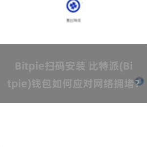 Bitpie扫码安装 比特派(Bitpie)钱包如何应对网络拥堵？