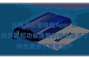 比特派加密钱包App  其直率易用的界面和功能浩繁的特色蛊惑了繁密用户