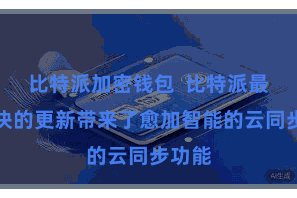 比特派加密钱包  比特派最新版块的更新带来了愈加智能的云同步功能