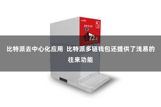 比特派去中心化应用  比特派多链钱包还提供了浅易的往来功能