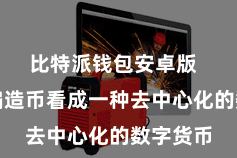 比特派钱包安卓版  比特派编造币看成一种去中心化的数字货币